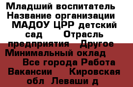 Младший воспитатель › Название организации ­ МАДОУ ЦРР детский сад №2 › Отрасль предприятия ­ Другое › Минимальный оклад ­ 8 000 - Все города Работа » Вакансии   . Кировская обл.,Леваши д.